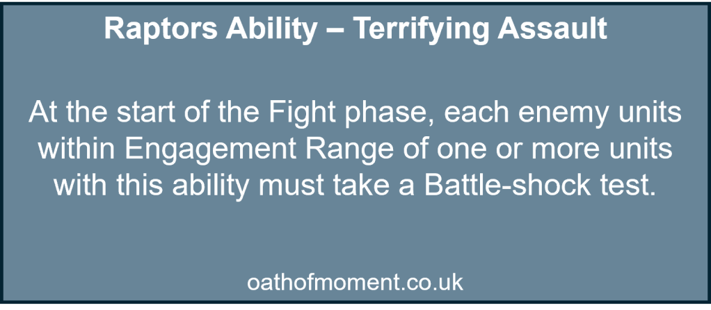 Chaos Space Marines

Raptors Ability – Terrifying Assault​

​
At the start of the Fight phase, each enemy units within Engagement Range of one or more units with this ability must take a Battle-shock test.
