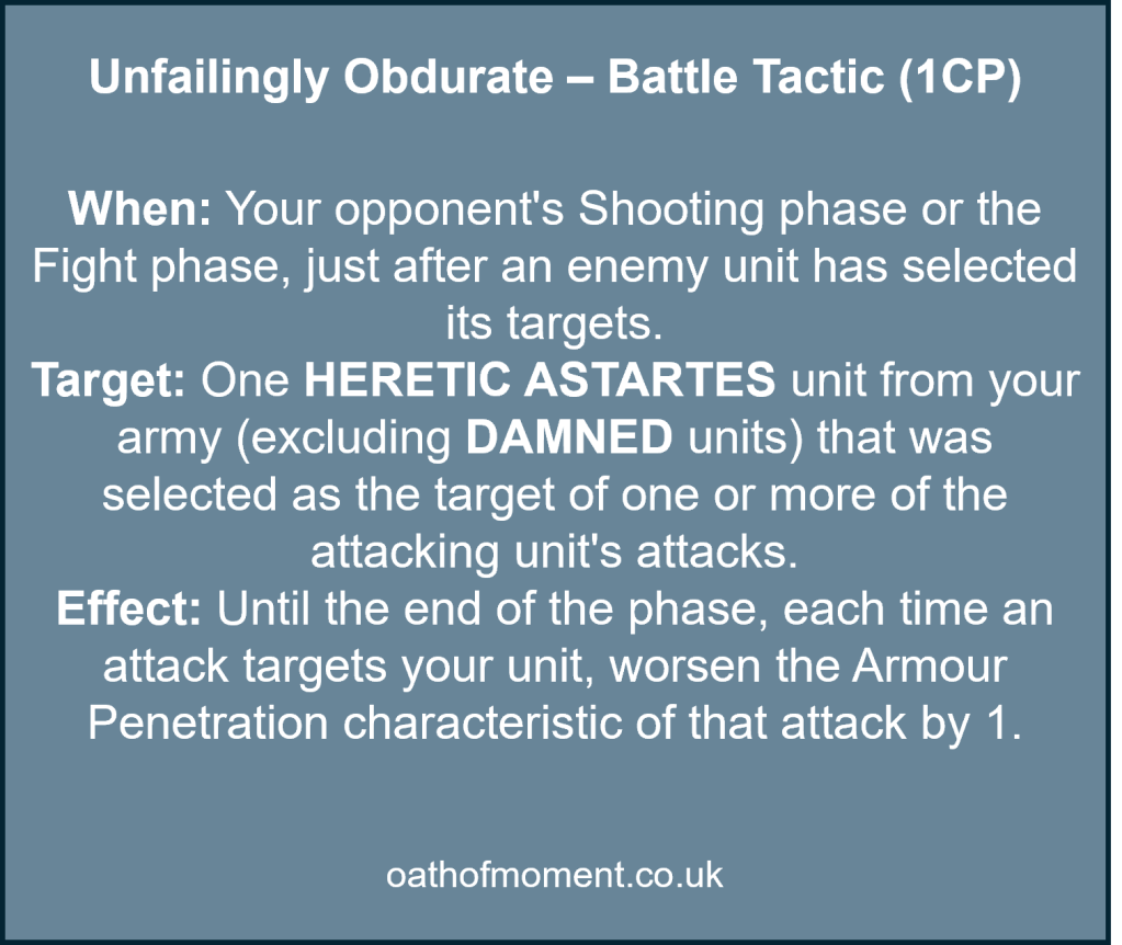 Chaos Space Marines Renegade Raiders

Unfailingly Obdurate – Battle Tactic (1CP)​

​
When: Your opponent's Shooting phase or the Fight phase, just after an enemy unit has selected its targets.​

Target: One HERETIC ASTARTES unit from your army (excluding DAMNED units) that was selected as the target of one or more of the attacking unit's attacks.​

Effect: Until the end of the phase, each time an attack targets your unit, worsen the Armour Penetration characteristic of that attack by 1.​