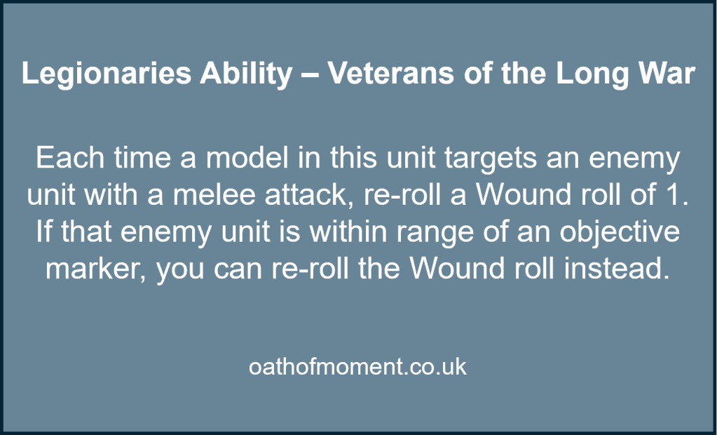 Chaos Space Marines Legionaries

Legionaries Ability – Veterans of the Long War​

​
Each time a model in this unit targets an enemy unit with a melee attack, re-roll a Wound roll of 1. If that enemy unit is within range of an objective marker, you can re-roll the Wound roll instead.​